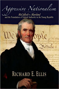 Title: Aggressive Nationalism: McCulloch v. Maryland and the Foundation of Federal Authority in the Young Republic, Author: Richard E. Ellis