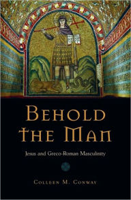 Title: Behold the Man: Jesus and Greco-Roman Masculinity, Author: Colleen Conway