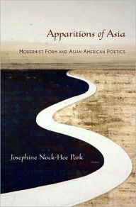 Title: Apparitions of Asia: Modernist Form and Asian American Poetics, Author: Josephine Park