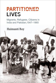 Title: Partitioned Lives: Migrants, Refugees, Citizens in India and Pakistan, 1947-65, Author: Haimanti Roy