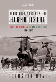 Title: War and Society in Afghanistan: From the Mughals to the Americans, 1500-2013, Author: Kaushik Roy