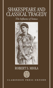 Title: Shakespeare and Classical Tragedy: The Influence of Seneca, Author: Robert S. Miola