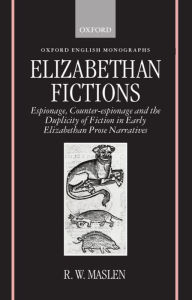 Title: Elizabethan Fictions: Espionage, Counter-espionage and the Duplicity of Fiction in Early Elizabethan Prose Narratives, Author: R. W. Maslen