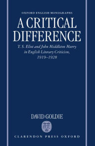 Title: A Critical Difference: T. S. Eliot and John Middleton Murry in English Literary Criticism, 1919-1928, Author: David Goldie