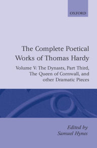 The Complete Poetical Works of Thomas Hardy: The Dynasts, Part Third; The Famous Tragedy of the Queen of Cornwall; The Play of Saint George; O Jan, O Jan, O Jan