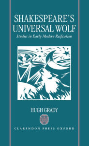 Title: Shakespeare's Universal Wolf: Studies in Early Modern Reification, Author: Hugh Grady