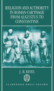 Title: Religion and Authority in Roman Carthage: From Augustus to Constantine, Author: J. B. Rives