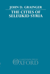 Title: The Cities of Seleukid Syria, Author: John D. Grainger