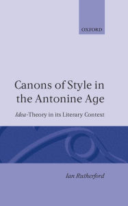 Title: Canons of Style in the Antonine Age: Idea-Theory and Its Literary Context, Author: Ian Rutherford