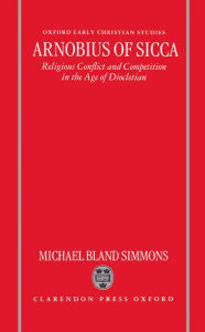 Title: Arnobius of Sicca: Religious Conflict and Competition in the Age of Diocletian, Author: Michael Bland Simmons