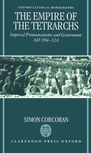 Title: The Empire of the Tetrarchs: Imperial Pronouncements and Government AD 284-324 / Edition 1, Author: Simon Corcoran