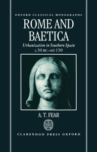 Title: Rome and Baetica: Urbanization in Southern Spain C. 50 BC-AD 150, Author: A. T. Fear