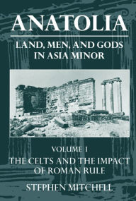 Title: Anatolia: Land, Men, and Gods in Asia MinorVolume I: The Celts in Anatolia and the Impact of Roman Rule, Author: Stephen Mitchell