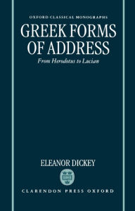 Title: Greek Forms of Address: From Herodotus to Lucian, Author: Eleanor Dickey