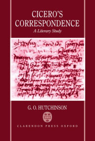 Title: Cicero's Correspondence: A Literary Study, Author: G. O. Hutchinson