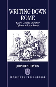 Title: Writing Down Rome: Satire, Comedy, and Other Offences in Latin Poetry, Author: John Henderson