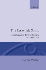 Title: The Essayistic Spirit: Literature, Modern Criticism, and the Essay, Author: Claire de Obaldia