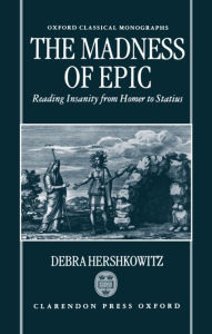 Title: The Madness of Epic: Reading Insanity from Homer to Statius, Author: Debra Hershkowitz