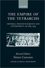 Title: The Empire of the Tetrarchs: Imperial Pronouncements and Government AD 284-324 / Edition 2, Author: Simon Corcoran