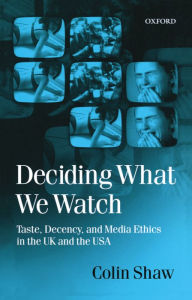 Title: Deciding What We Watch: Taste, Decency and Media Ethics in the UK and the USA, Author: Colin Shaw