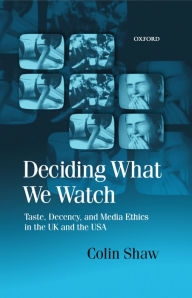 Title: Deciding What We Watch: Taste, Decency and Media Ethics in the UK and the USA, Author: Colin Shaw