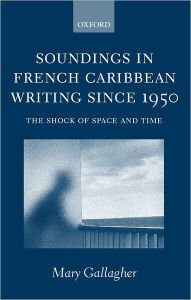Title: Soundings in French Caribbean Writing 1950-2000: The Shock of Space and Time, Author: Mary Gallagher