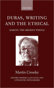 Title: Duras, Writing, and the Ethical: Making the Broken Whole, Author: Martin Crowley
