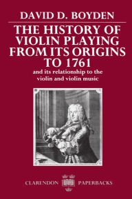 Title: The History of Violin Playing from Its Origins to 1761: and Its Relationship to the Violin and Violin Music / Edition 1, Author: David D. Boyden