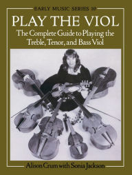 Title: Play the Viol: The Complete Guide to Playing the Treble, Tenor, and Bass Viol, Author: 