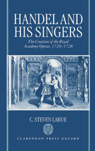 Title: Handel and His Singers: The Creation of the Royal Academy Operas, 1720-1728, Author: C. Steven LaRue
