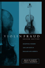 Title: Violin Fraud: Deception, Forgery, Theft, and Lawsuits in England and America / Edition 2, Author: Brian W. Harvey