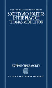 Title: Society and Politics in the Plays of Thomas Middleton, Author: Swapan Chakravorty
