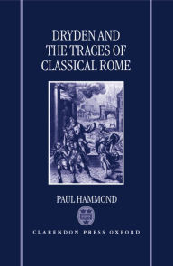 Title: Dryden and the Traces of Classical Rome, Author: Paul Hammond