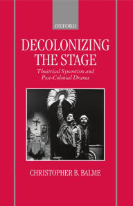 Title: Decolonizing the Stage: Theatrical Syncretism and Post-Colonial Drama, Author: Christopher B. Professor Balme