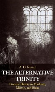 Title: The Alternative Trinity: Gnostic Heresy in Marlowe, Milton, and Blake, Author: A. D. Nuttall