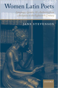 Title: Women Latin Poets: Language, Gender, and Authority, from Antiquity to the Eighteenth Century, Author: Jane Stevenson