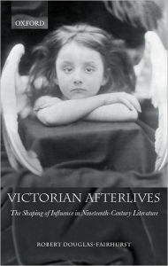 Title: Victorian Afterlives: The Shaping of Influence in Nineteenth-Century Literature, Author: Robert  Douglas-Fairhurst