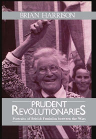 Title: Prudent Revolutionaries: Portraits of British Feminists between the Wars, Author: Brian Harrison