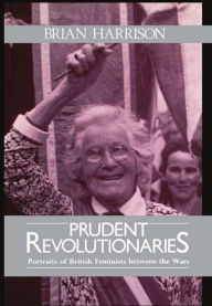 Title: Prudent Revolutionaries: Portraits of British Feminists Between the Wars, Author: Brian Howard Harrison