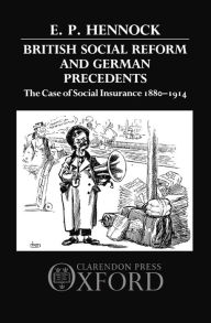 Title: British Social Reform and German Precedents: The Case of Social Insurance 1880-1914, Author: E. P. Hennock