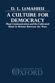 Title: A Culture for Democracy: Mass Communication and the Cultivated Mind in Britain between the Wars, Author: D. L. LeMahieu