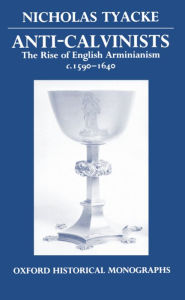 Title: Anti-Calvinists: The Rise of English Arminianism C. 1590-1640, Author: Nicholas Tyacke