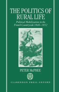 Title: The Politics of Rural Life: Political Mobilization in the French Countryside 1846-1852, Author: Peter McPhee
