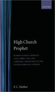 Title: High Church Prophet: Bishop Samuel Horsley (1733-1806) and the Caroline Tradition in the Later Georgian Church, Author: F. C. Mather