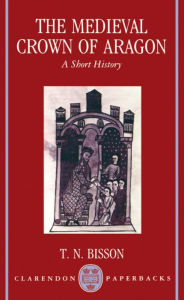 Title: The Medieval Crown of Aragon: A Short History / Edition 1, Author: Thomas N. Bisson