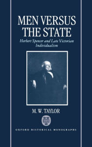 Title: Men Versus the State: Herbert Spencer and Late Victorian Individualism, Author: M. W. Taylor