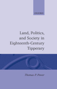 Title: Land, Politics, and Society in Eighteenth-Century Tipperary, Author: Thomas P. Power