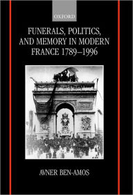 Title: Funerals, Politics, and Memory in Modern France, 1789-1996, Author: Avner Ben-Amos