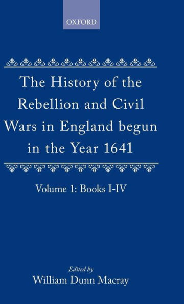 The History of the Rebellion and Civil Wars in England Begun in the Year 1641: Volume I