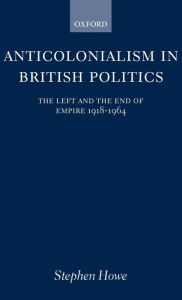 Title: Anticolonialism in British Politics: The Left and the End of Empire 1918-1964, Author: Stephen Howe